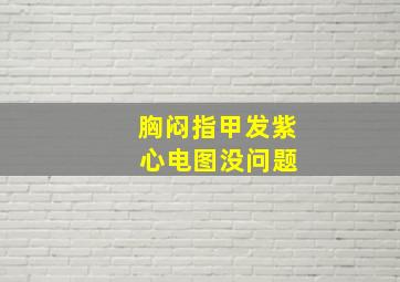 胸闷指甲发紫 心电图没问题